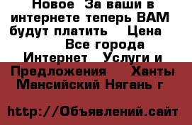 Новое! За ваши в интернете теперь ВАМ! будут платить! › Цена ­ 777 - Все города Интернет » Услуги и Предложения   . Ханты-Мансийский,Нягань г.